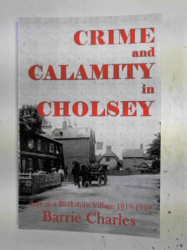 CHARLES, Barrie - Crime and calamity in Cholsey: life in a Berkshire village 1819-1919