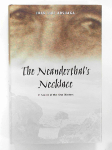 ARSUAGA, Juan Luis - The Neanderthal's necklace: in search of the first thinkers