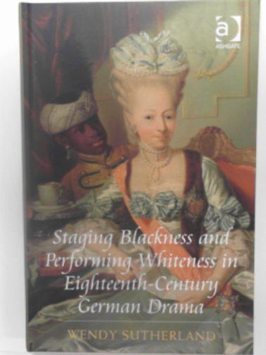 SUTHERLAND, Wendy - Staging Blackness and Performing Whiteness in Eighteenth-Century German drama