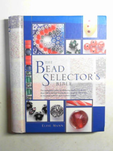 MANN, Elise - The bead selector's bible: the complete guide to choosing and using more than 600 beautiful beads, from cut-glass teardrops to wooden spheres and ceramic cubes