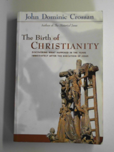 CROSSAN, John Dominic - The birth of Christianity: discovering what happened in the years immediately after the execution of Jesus