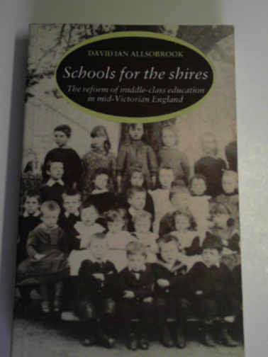 ALLSOBROOK, David Ian - Schools for the Shires: the reform of middle class education in Mid-Victorian England