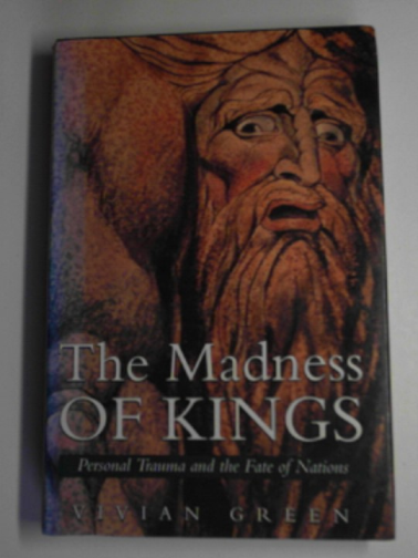 GREEN, Vivian - The madness of kings: personal trauma and the fate of nations