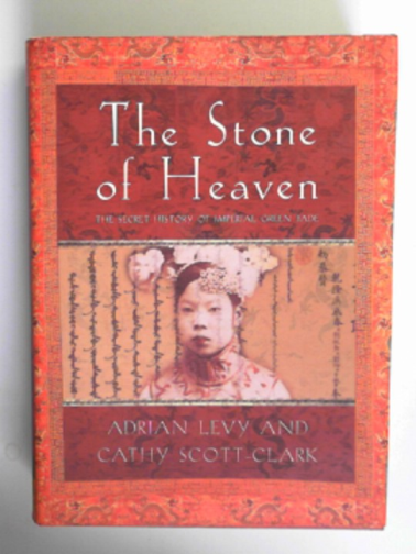 LEVY, Adrian & SCOTT-CLARK, Cathy - The stone of heaven: the secret history of imperial green jade