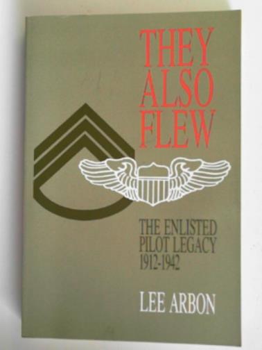 ARBON, Lee - They also flew: the enlisted pilot legacy, 1912-1942