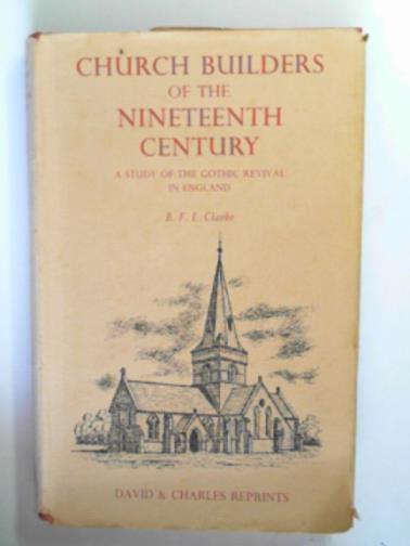 CLARKE, Basil F.L. - Church builders of the Nineteenth Century: a study of the Gothic Revival in England