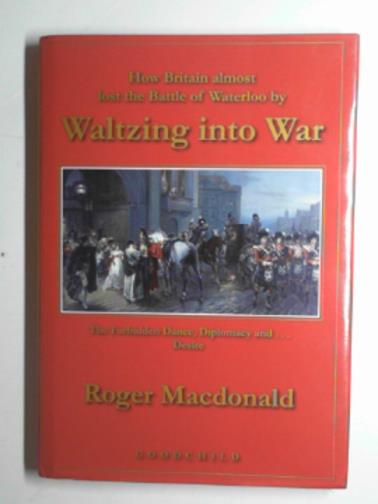 MACDONALD, Roger - Waltzing into war: How Britain almost lost the Battle of Waterloo
