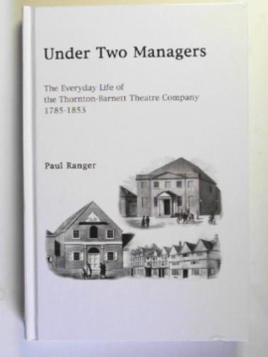 RANGER, Paul - Under two managers: the everyday life of the Thornton-Barnet Theatre Company, 1785-1853