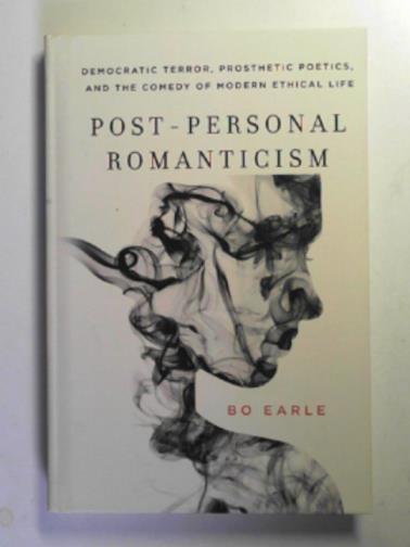 EARLE, Bo - Post-personal romanticism: democratic terror, prosthetic poetics, and the omedy of modern ethical life