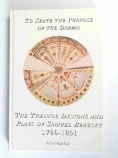GARLICK, Gorel - To serve the purpose of the drama: the theatre designs and plays of Samuel Beazley 1786-1851