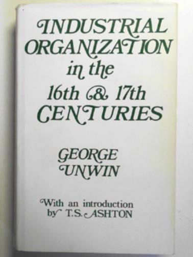 UNWIN, George - Industrial organization in the Sixteenth and Seventeenth Centuries