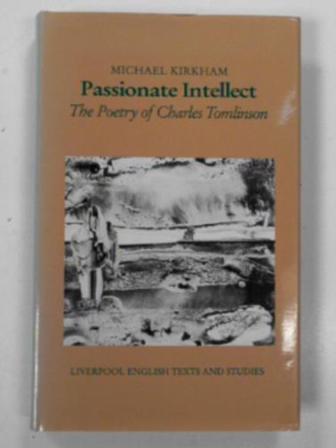 KIRKHAM, Michael - Passionate intellect: Poetry of Charles Tomlinson