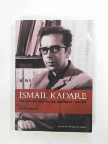 MORGAN, Peter - Ismail Kadare: the writer and the dictatorship 1957-1990