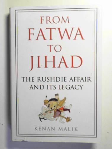 MALIK, Kenan - From Fatwa to Jihad: the Rushdie affair and its legacy