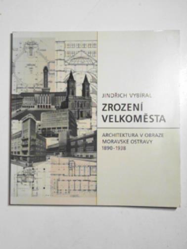 VYBIRAL, Jindrich - Zrození velkomesta; architekturav obraze Moravske Ostravy 1890-1938
