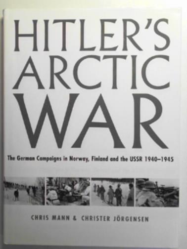 MANN, Chris & JORGENSEN, Christer - Hitler's arctic war: the German campaigns in Norway, Finland and the USSR 1940-1945