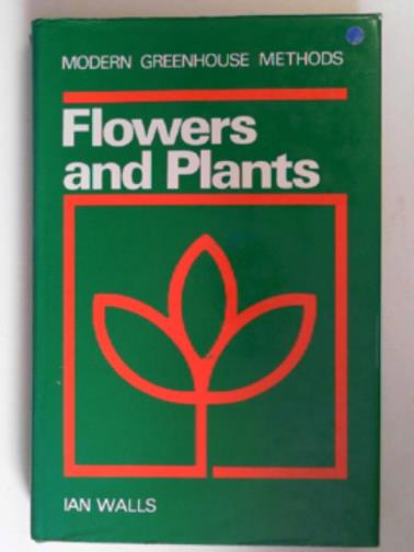 WALLS, Ian - Modern greenhouse methods: flowers and plants