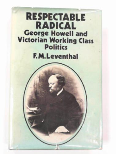LEVENTHAL, Fred M. (Professor) - Respectable radical: George Howell and Victorian working class politics