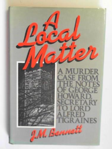 BENNETT, John McGrew - A local matter: a murder case from the notes of George Howard, Secretary to Lord Alfred Tigraines