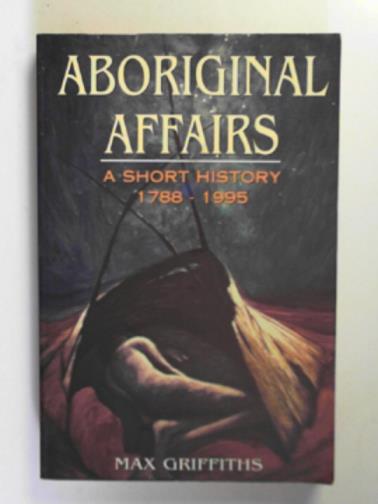 GRIFFITHS, Max - Aboriginal affairs: a short history 1788-1995