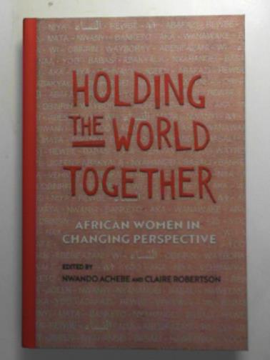 ACHEBE, Nwando & ROBERTSON, Claire (eds) - Holding the world together: African women in changing perspective
