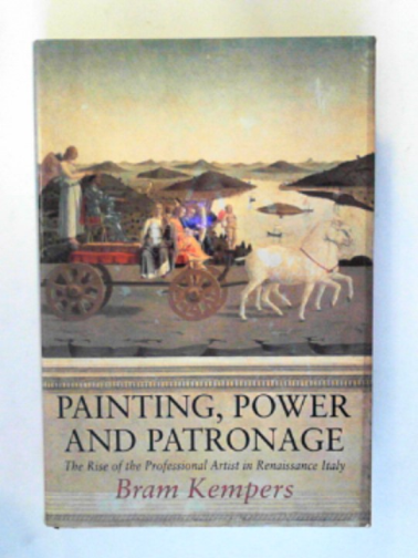 KEMPERS, Bram - Painting, power and patronage: the rise of the professional artist in the Italian Renaissance