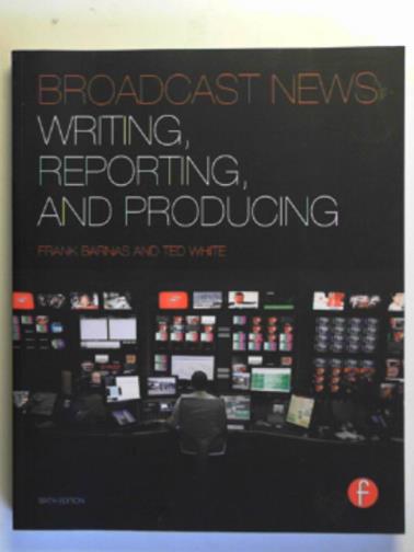 BARNAS, Frank & WHITE, Fred - Broadcast news: writing, reporting, and producing