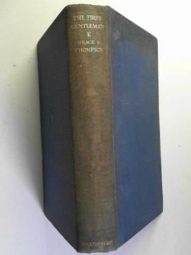 THOMPSON, Grace E - The first Gentleman, being the story of the Regent, afterwards George IV