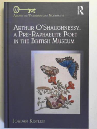 KISTLER, Jordan - Arthur O'Shaughnessy: a Pre-Raphaelite poet in the British Museum