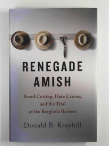 KRAYBILL, Donald B. - Renegade Amish: Beard cutting, hate crimes, and the trial of the Bergholz barbers