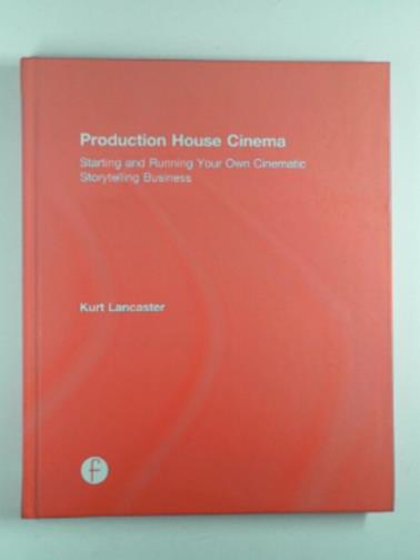 LANCASTER, Kurt - Production house cinema: Starting and running your own cinematic storytelling business