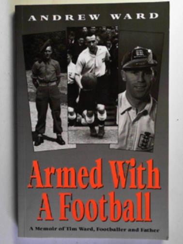 WARD, Andrew - Armed with a football: a memoir of Tim Ward, footballer and father