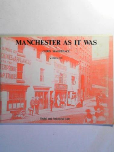 MAKEPEACE, Chris - Manchester as it was, volume III: Social and industrial life