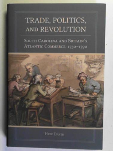 DAVID, Huw - Trade, politics, and revolution: South Carolina and Britain's Atlantic commerce, 1730-1790