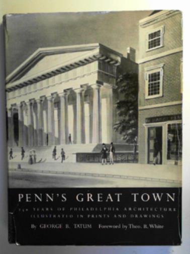 TATUM, George B - Penn's great town: 250 years of Philadelphia architecture illustrated in prints and drawings