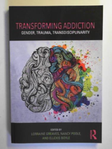 GREAVES, Lorraine & others (eds) - Transforming addiction: gender, trauma, transdisciplinarity