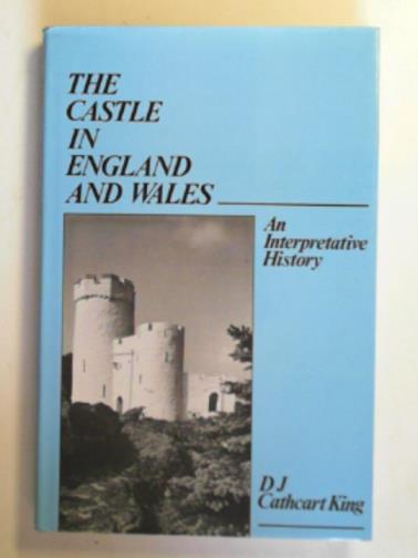 KING, D.J. Cathcart - The castle in England and Wales: an interpretive history