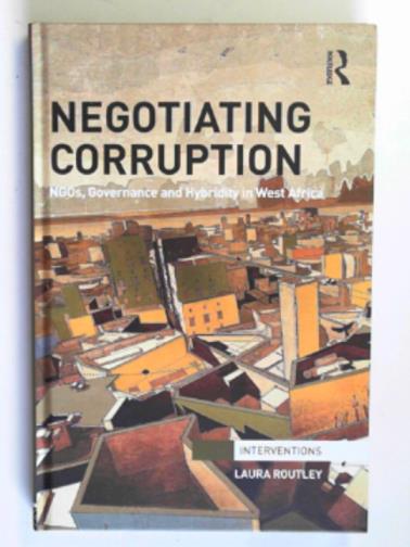 ROUTLEY, Laura - Negotiating corruption: NGOs, governance and hybridity in West Africa
