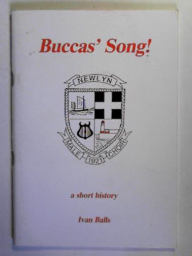 BALLS, Ivan - Buccas' song: a short history of Newlyn Male Choir