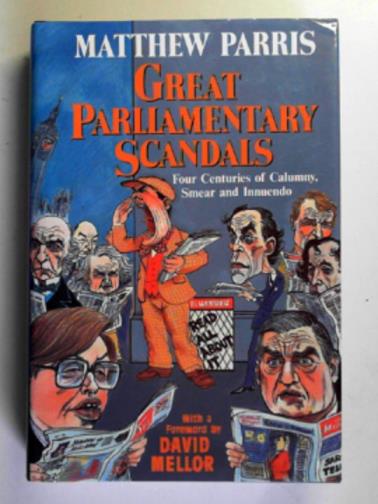 PARRIS, Matthew - Great parliamentary scandals: four centuries of calumny, smear and innuendo