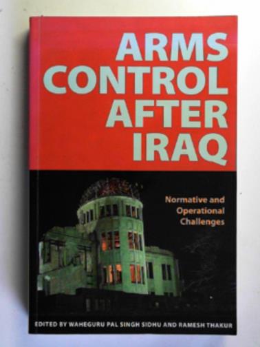 SIDHU, Waheguru Pal Singh & THAKUR, Ramesh (eds) - Arms control after Iraq: normative and operational challenges