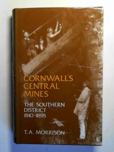 MORRISON, T.A. - Cornwall's central mines: the Southern district, 1810-1895