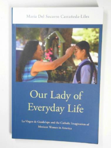 DEL SOCORRO CASTANEDA-LINES, María - Our Lady of Everyday Life: La Virgen de Guadalupe and the Catholic imagination of Mexican women in America