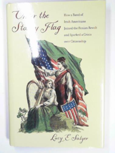SALYER, Lucy E. - Under the starry flag: how a band of Irish Americans joined the Fenian Revolt and sparked a crisis over citizenship