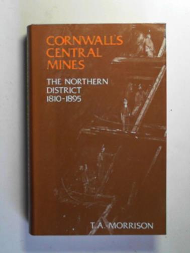 MORRISON, T.A. - Cornwall's central mines: the Northern district, 1810-1895