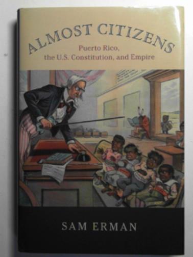 ERMAN, Sam - Almost citizens: Puerto Rico, the U.S. Constitution, and Empire