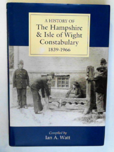 WATT, Ian  A. - A history of the Hampshire & Isle of Wight Constabulary 1839-1966