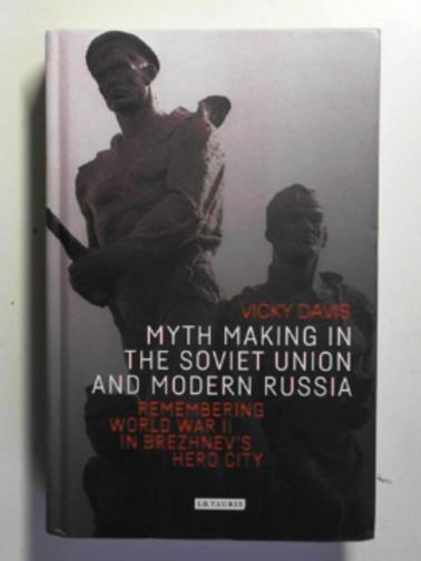 DAVIS, Vicky - Myth making in the Soviet Union and modern Russia: remembering World War II in Brezhnev's hero city