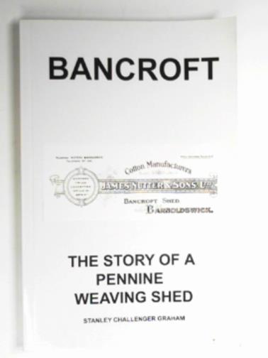 GRAHAM, Stanley Challenger - Bancroft: the story of a Pennine mill