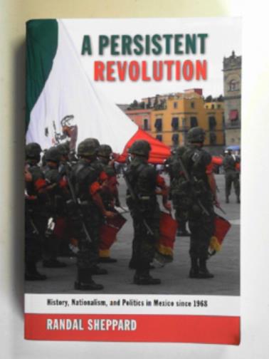 SHEPPARD, Randal - A persistent revolution: history, nationalism, and politics in Mexico since 1968